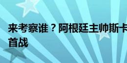 来考察谁？阿根廷主帅斯卡洛尼观战皇马联赛首战