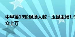 中甲第19轮现场人数：玉昆主场1.9万人最高，总计四场观众上万