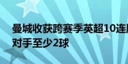 曼城收获跨赛季英超10连胜，每场比赛净胜对手至少2球