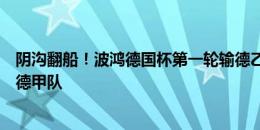 阴沟翻船！波鸿德国杯第一轮输德乙升班马，成首支出局的德甲队