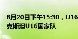 8月20日下午15:30，U16国足将对阵乌兹别克斯坦U16国家队