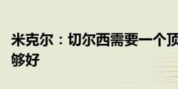 米克尔：切尔西需要一个顶级前锋，杰克逊不够好