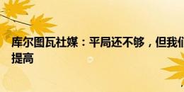 库尔图瓦社媒：平局还不够，但我们会利用这场比赛学习和提高