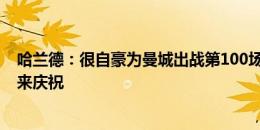 哈兰德：很自豪为曼城出战第100场比赛，并用胜利和进球来庆祝