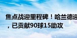 焦点战迎里程碑！哈兰德迎曼城生涯第100场，已贡献90球15助攻