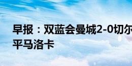 早报：双蓝会曼城2-0切尔西；皇马首轮1-1平马洛卡