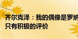 齐尔克泽：我的偶像是罗纳尔迪尼奥，对拜仁只有积极的评价