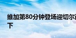 维加第80分钟登场迎切尔西首秀，库库被换下