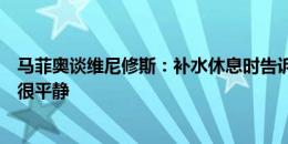 马菲奥谈维尼修斯：补水休息时告诉他别再胡闹，我们情绪很平静