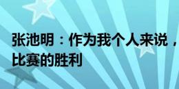 张池明：作为我个人来说，我们更配得上这场比赛的胜利