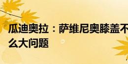 瓜迪奥拉：萨维尼奥膝盖不适，但他说不是什么大问题