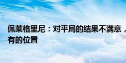 佩莱格里尼：对平局的结果不满意，近几年罗马没有排在应有的位置