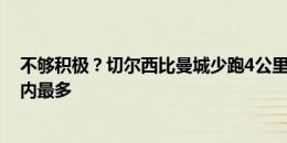 不够积极？切尔西比曼城少跑4公里，恩佐跑动11.5公里队内最多