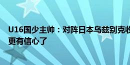 U16国少主帅：对阵日本乌兹别克收获自信，对U17亚预赛更有信心了