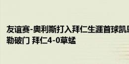 友谊赛-奥利斯打入拜仁生涯首球凯恩&特尔&穆勒破门 拜仁4-0草蜢