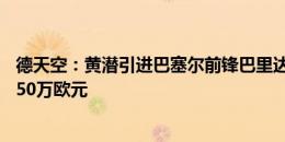 德天空：黄潜引进巴塞尔前锋巴里达成协议，转会费总额1450万欧元