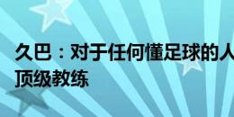 久巴：对于任何懂足球的人来说，斯卢茨基是顶级教练