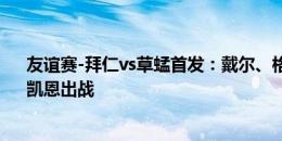 友谊赛-拜仁vs草蜢首发：戴尔、格雷茨卡先发，奥利斯、凯恩出战