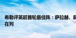 希勒评英超首轮最佳阵：萨拉赫、萨卡、科瓦西奇、三笘薰在列