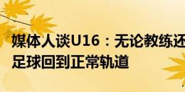 媒体人谈U16：无论教练还是球员，都开始让足球回到正常轨道