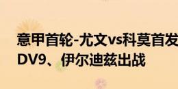 意甲首轮-尤文vs科莫首发：K-图拉姆先发，DV9、伊尔迪兹出战