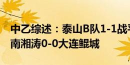 中乙综述：泰山B队1-1战平领头羊广州豹 湖南湘涛0-0大连鲲城