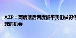 AZP：两度落后两度扳平我们做得很好，但错过了打进第三球的机会