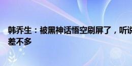 韩乔生：被黑神话悟空刷屏了，听说这意义和国足进世界杯差不多