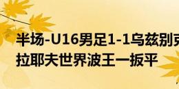 半场-U16男足1-1乌兹别克斯坦U16 舒库鲁拉耶夫世界波王一扳平