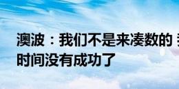 澳波：我们不是来凑数的 我们知道已经很长时间没有成功了