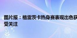 图片报：格雷茨卡热身赛表现出色获球迷欢呼 首轮能否出战受关注