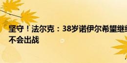 坚守！法尔克：38岁诺伊尔希望继续为德国队效力，但9月不会出战