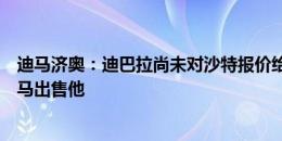 迪马济奥：迪巴拉尚未对沙特报价给出答复，德罗西支持罗马出售他