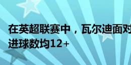 在英超联赛中，瓦尔迪面对热刺和阿森纳参与进球数均12+