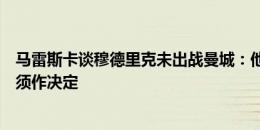 马雷斯卡谈穆德里克未出战曼城：他也值得首发，但有时必须作决定