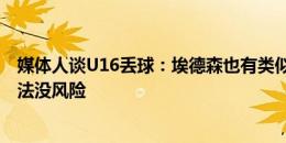 媒体人谈U16丢球：埃德森也有类似失误，没有任何一种打法没风险