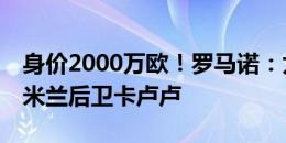 身价2000万欧！罗马诺：尤文接近签下24岁米兰后卫卡卢卢