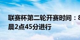 联赛杯第二轮开赛时间：8月28日、29日凌晨2点45分进行