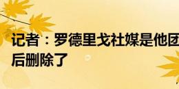 记者：罗德里戈社媒是他团队发的，造成误解后删除了