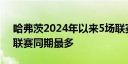 哈弗茨2024年以来5场联赛传射建功，五大联赛同期最多