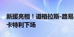 新援亮相！道格拉斯-路易斯登场迎首秀，洛卡特利下场