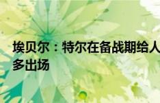 埃贝尔：特尔在备战期给人很好的印象，新赛季应该会有更多出场