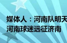 媒体人：河南队明天上午返回郑州，800多名河南球迷远征济南