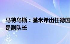 马特乌斯：基米希出任德国队队长可以带领球队，我认为塔是副队长