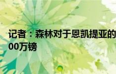 记者：森林对于恩凯提亚的转会持乐观态度，转会费预计3000万镑