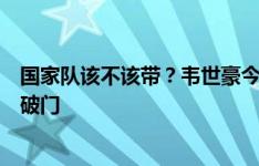 国家队该不该带？韦世豪今日落选国足名单，足协杯失点后破门