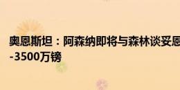 奥恩斯坦：阿森纳即将与森林谈妥恩凯提亚转会，要价3000-3500万镑