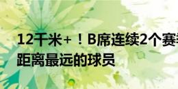 12千米+！B席连续2个赛季是英超首轮跑动距离最远的球员