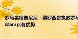 罗马名宿贾尼尼：德罗西是执教罗马不二人选，他了解那里&有优势