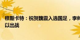 穆斯卡特：祝贺魏震入选国足，李帅和巴尔加斯恢复不错可以出战